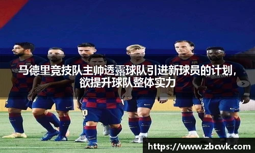 马德里竞技队主帅透露球队引进新球员的计划，欲提升球队整体实力