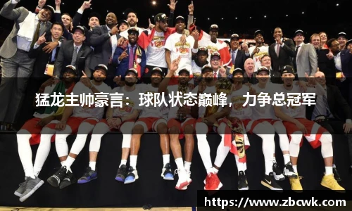 猛龙主帅豪言：球队状态巅峰，力争总冠军