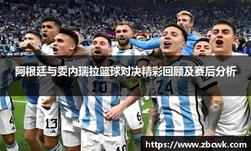 阿根廷与委内瑞拉篮球对决精彩回顾及赛后分析
