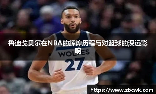 鲁迪戈贝尔在NBA的辉煌历程与对篮球的深远影响