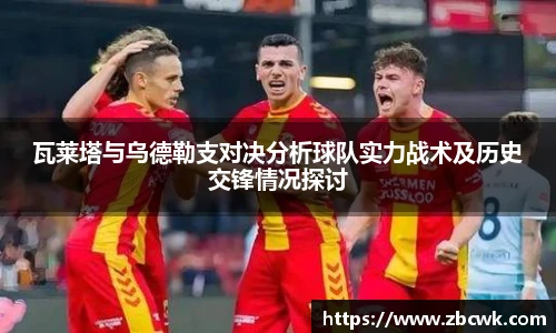 瓦莱塔与乌德勒支对决分析球队实力战术及历史交锋情况探讨