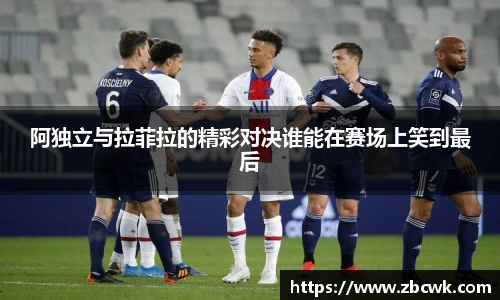 阿独立与拉菲拉的精彩对决谁能在赛场上笑到最后