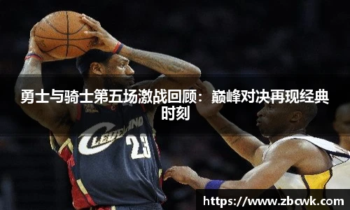 勇士与骑士第五场激战回顾：巅峰对决再现经典时刻