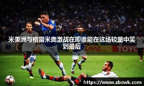 米美洲与格雷米奥激战在即谁能在这场较量中笑到最后